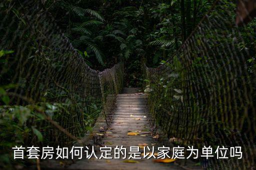 首套房如何認定的是以家庭為單位嗎