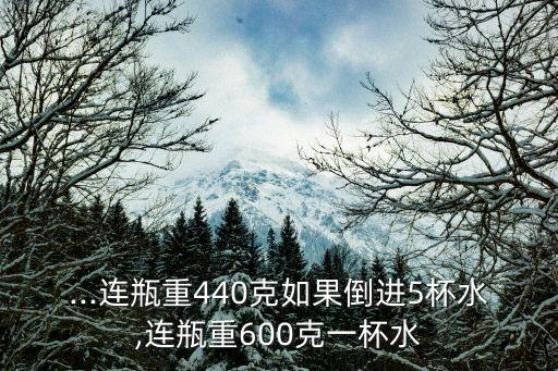 ...連瓶重440克如果倒進(jìn)5杯水,連瓶重600克一杯水
