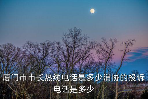 廈門市市長(zhǎng)熱線，廈門市市長(zhǎng)熱線電話是多少消協(xié)的投訴電話是多少