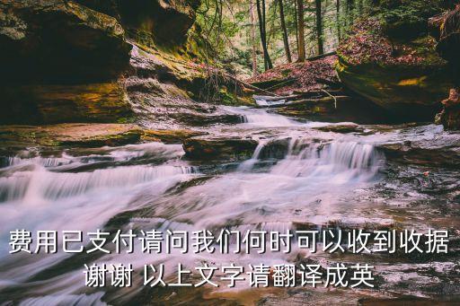 費(fèi)用已支付請(qǐng)問(wèn)我們何時(shí)可以收到收據(jù)謝謝 以上文字請(qǐng)翻譯成英