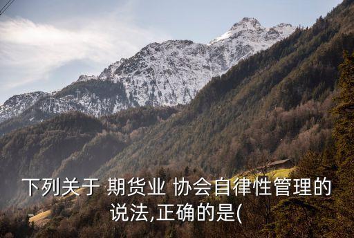 下列關于 期貨業(yè) 協(xié)會自律性管理的說法,正確的是(