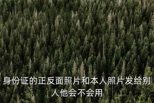 身份證反面照片，身份證的正反面照片和本人照片發(fā)給別人他會不會用