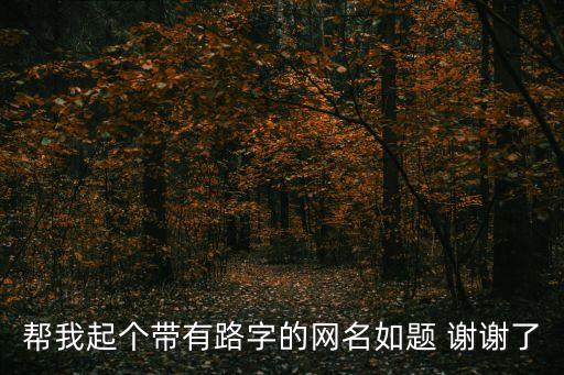 幫我起個帶有路字的網(wǎng)名如題 謝謝了