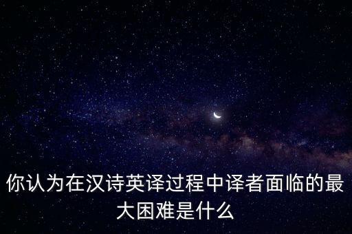 你認為在漢詩英譯過程中譯者面臨的最大困難是什么