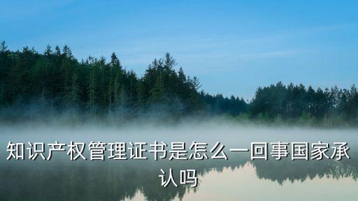 知識產(chǎn)權(quán)管理證書是怎么一回事國家承認(rèn)嗎