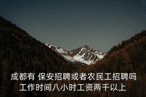  成都有 保安招聘或者農(nóng)民工招聘嗎工作時(shí)間八小時(shí)工資兩千以上