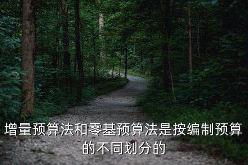 增量預算法和零基預算法是按編制預算的不同劃分的