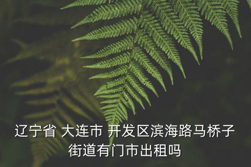 遼寧省 大連市 開發(fā)區(qū)濱海路馬橋子街道有門市出租嗎