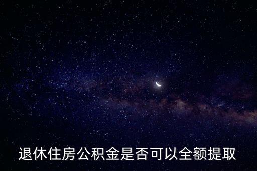 公積金退休后可以全部取出來嗎，住房公積金退休了可以全額提取嗎