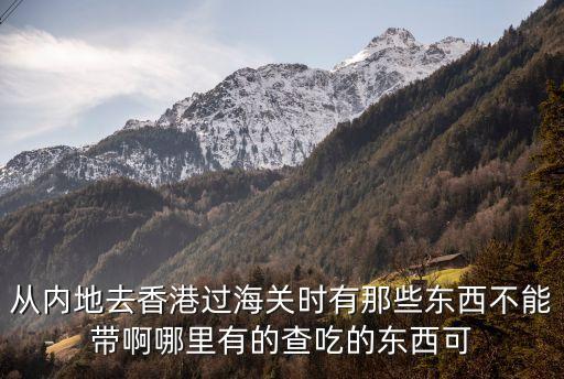過海關(guān)，從內(nèi)地去香港過海關(guān)時有那些東西不能帶啊哪里有的查吃的東西可