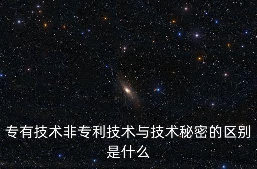 專有技術(shù)非專利技術(shù)與技術(shù)秘密的區(qū)別是什么