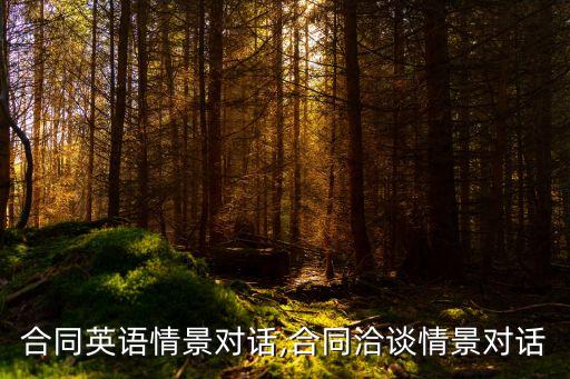 建筑合同英語情景對話,合同洽談情景對話