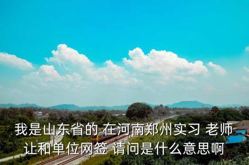 網(wǎng)簽什么意思，我是山東省的 在河南鄭州實習 老師讓和單位網(wǎng)簽 請問是什么意思啊