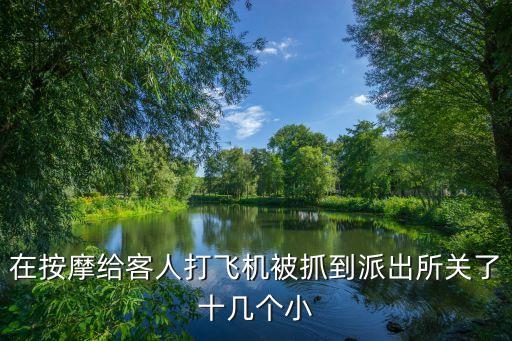 技師打飛機(jī)，在按摩給客人打飛機(jī)被抓到派出所關(guān)了十幾個(gè)小