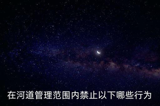 在河道管理范圍內(nèi)禁止以下哪些行為