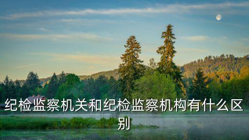 紀(jì)委和監(jiān)委，新設(shè)立的監(jiān)察委員會(huì)與紀(jì)委有何不同