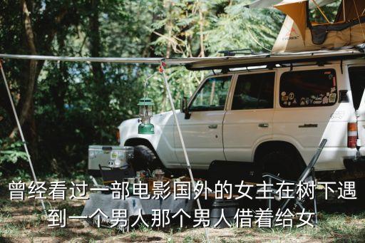 曾經(jīng)看過一部電影國外的女主在樹下遇到一個(gè)男人那個(gè)男人借著給女
