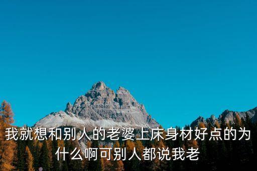 我就想和別人的老婆上床身材好點(diǎn)的為什么啊可別人都說(shuō)我老