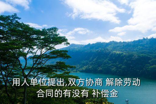 用人單位提出,雙方協(xié)商 解除勞動 合同的有沒有 補償金