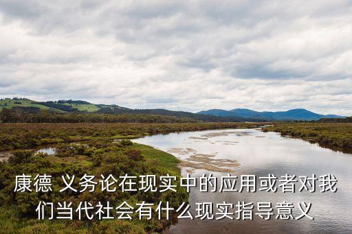 康德 義務(wù)論在現(xiàn)實中的應(yīng)用或者對我們當(dāng)代社會有什么現(xiàn)實指導(dǎo)意義