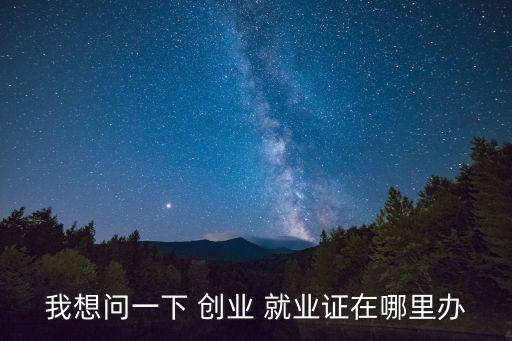 我想問一下 創(chuàng)業(yè) 就業(yè)證在哪里辦