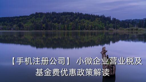【手機(jī)注冊(cè)公司】 小微企業(yè)營(yíng)業(yè)稅及基金費(fèi)優(yōu)惠政策解讀