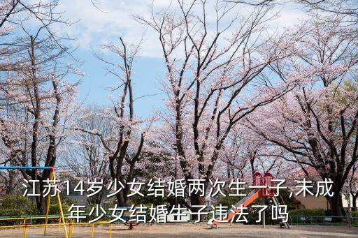 江蘇14歲少女結(jié)婚兩次生一子,未成年少女結(jié)婚生子違法了嗎