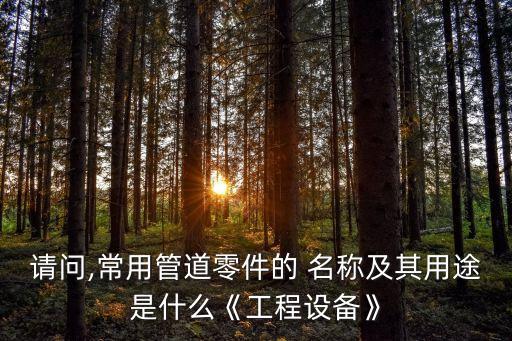 請問,常用管道零件的 名稱及其用途是什么《工程設(shè)備》