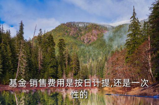 基金 銷售費用是按日計提,還是一次性的