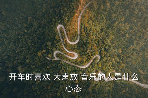 開車時喜歡 大聲放 音樂的人是什么心態(tài)