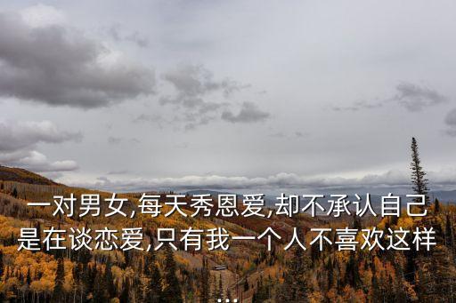 一對男女,每天秀恩愛,卻不承認(rèn)自己是在談戀愛,只有我一個人不喜歡這樣...