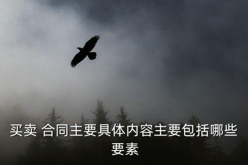 買賣 合同主要具體內(nèi)容主要包括哪些 要素