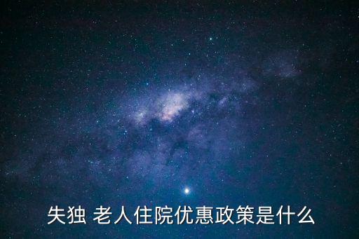  失獨 老人住院優(yōu)惠政策是什么