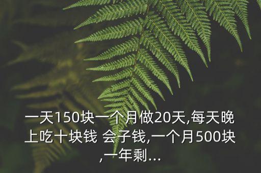 一天150塊一個月做20天,每天晚上吃十塊錢 會子錢,一個月500塊,一年剩...