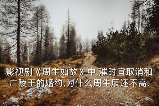 影視劇《周生如故》中,漼時宜取消和廣陵王的婚約,為什么周生辰還不高...