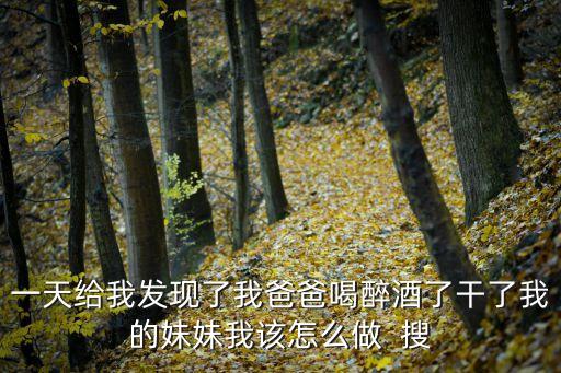 一天給我發(fā)現(xiàn)了我爸爸喝醉酒了干了我的妹妹我該怎么做  搜