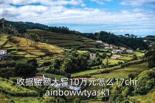 收據(jù)金額大寫10萬元怎么17chrainbowwtyask1