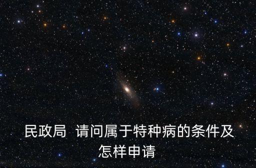  民政局  請問屬于特種病的條件及怎樣申請