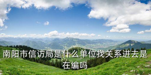 信訪(fǎng)局是干什么的，南陽(yáng)市信訪(fǎng)局是什么單位找關(guān)系進(jìn)去是在編嗎