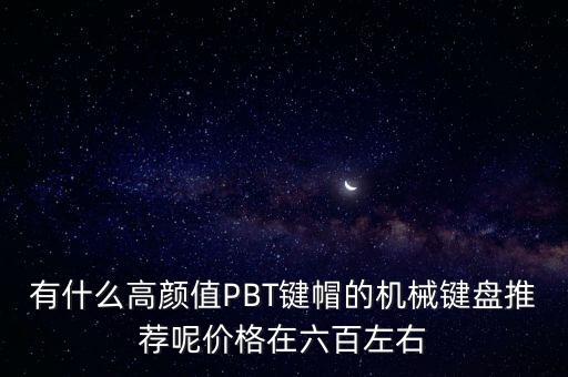 有什么高顏值PBT鍵帽的機(jī)械鍵盤推薦呢價格在六百左右