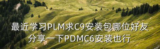 pdmc，最近學(xué)習(xí)PLM求C9安裝包哪位好友分享一下PDMC6安裝也行