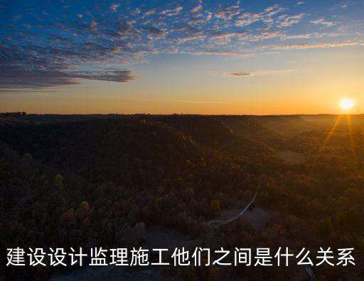 建設(shè)設(shè)計監(jiān)理施工他們之間是什么關(guān)系