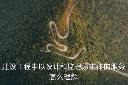 建設(shè)工程中以設(shè)計和監(jiān)理為主體的服務(wù)怎么理解