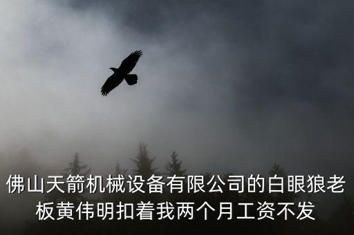 佛山天箭機械設(shè)備有限公司的白眼狼老板黃偉明扣著我兩個月工資不發(fā)