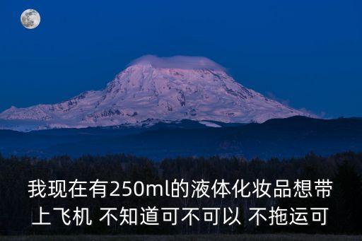 我現(xiàn)在有250ml的液體化妝品想帶上飛機 不知道可不可以 不拖運可