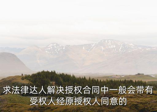 求法律達(dá)人解決授權(quán)合同中一般會帶有受權(quán)人經(jīng)原授權(quán)人同意的