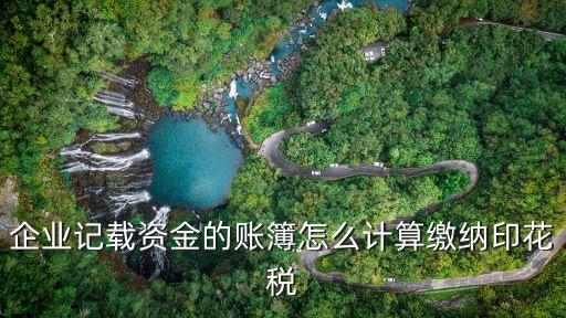 企業(yè)記載資金的賬簿怎么計算繳納印花稅