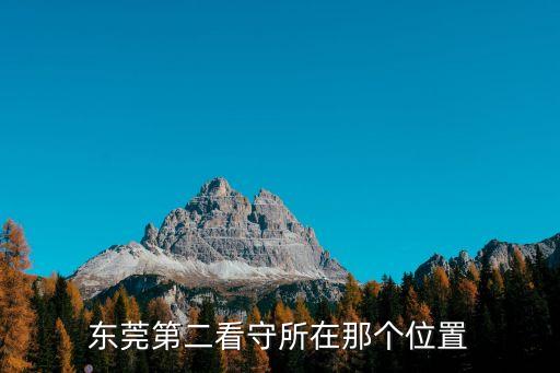 東莞市第二看守所，東莞的牛山第二拘留所在哪兒