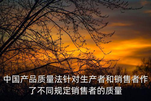 中國(guó)產(chǎn)品質(zhì)量法針對(duì)生產(chǎn)者和銷售者作了不同規(guī)定銷售者的質(zhì)量