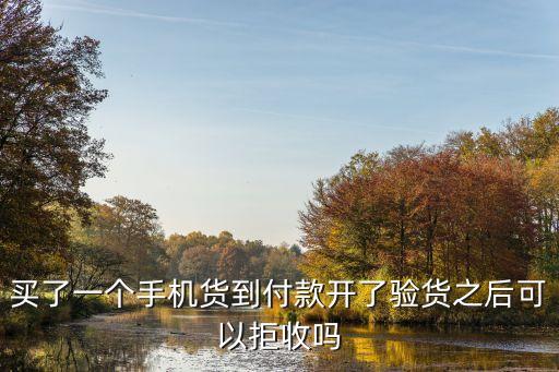 手機貨到付款，買了一個手機貨到付款開了驗貨之后可以拒收嗎
